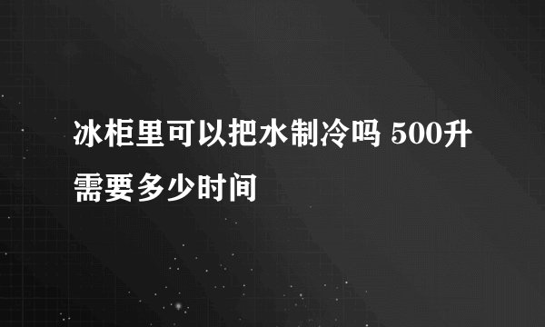 冰柜里可以把水制冷吗 500升需要多少时间