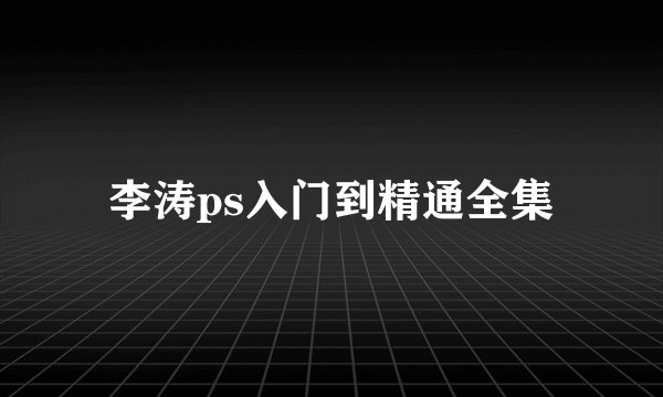 李涛ps入门到精通全集