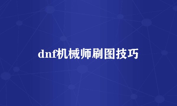 dnf机械师刷图技巧