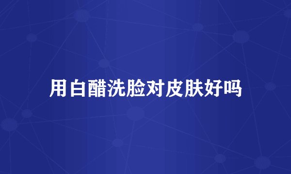 用白醋洗脸对皮肤好吗