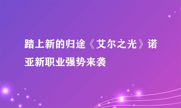 踏上新的归途《艾尔之光》诺亚新职业强势来袭