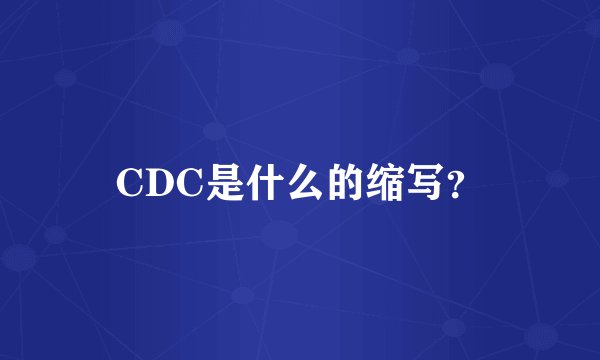 CDC是什么的缩写？