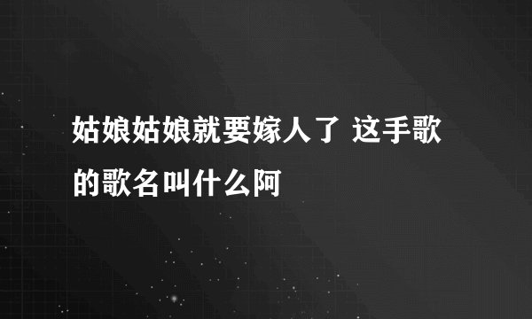 姑娘姑娘就要嫁人了 这手歌的歌名叫什么阿