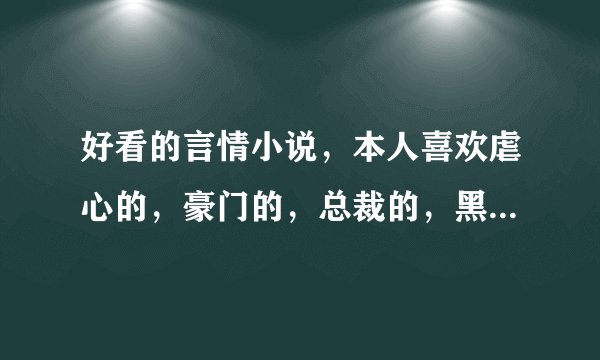 好看的言情小说，本人喜欢虐心的，豪门的，总裁的，黑道的都可以