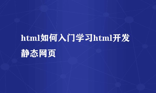html如何入门学习html开发静态网页