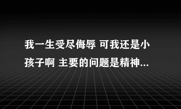 我一生受尽侮辱 可我还是小孩子啊 主要的问题是精神上的 因为我名字有个强字 大家都叫我小强 呵呵 这