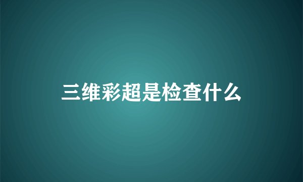 三维彩超是检查什么