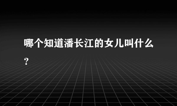 哪个知道潘长江的女儿叫什么？