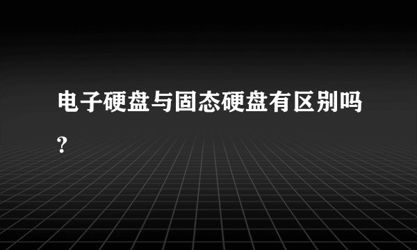 电子硬盘与固态硬盘有区别吗？