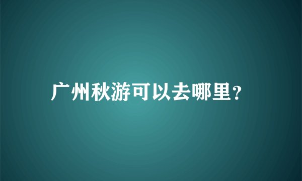 广州秋游可以去哪里？