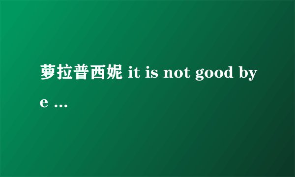 萝拉普西妮 it is not good bye 中文翻译