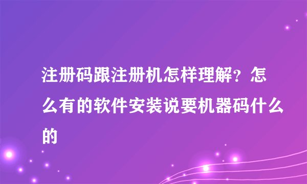注册码跟注册机怎样理解？怎么有的软件安装说要机器码什么的