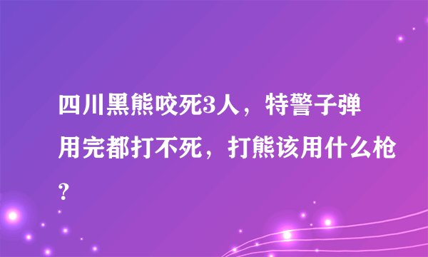 四川黑熊咬死3人，特警子弹用完都打不死，打熊该用什么枪？