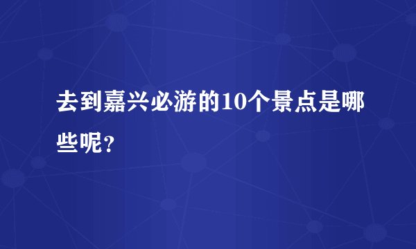 去到嘉兴必游的10个景点是哪些呢？