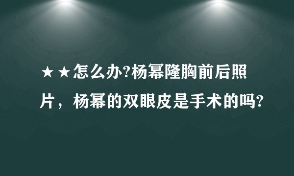 ★★怎么办?杨幂隆胸前后照片，杨幂的双眼皮是手术的吗?