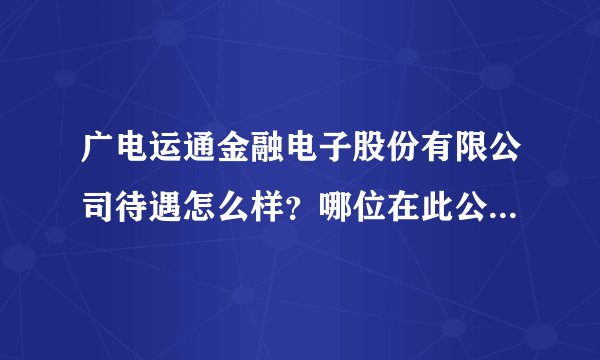 广电运通金融电子股份有限公司待遇怎么样？哪位在此公司上班的或了解公司的都可以回答喔！给好评