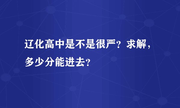 辽化高中是不是很严？求解，多少分能进去？