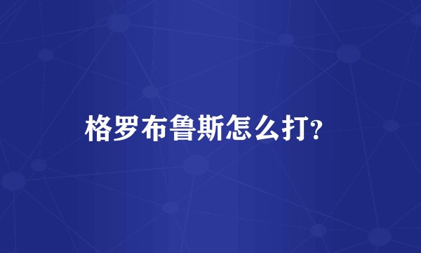 格罗布鲁斯怎么打？