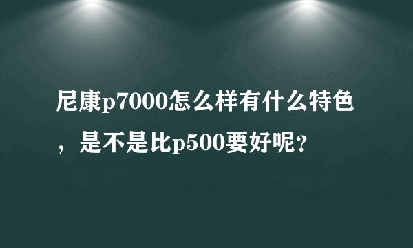 尼康p7000怎么样有什么特色，是不是比p500要好呢？