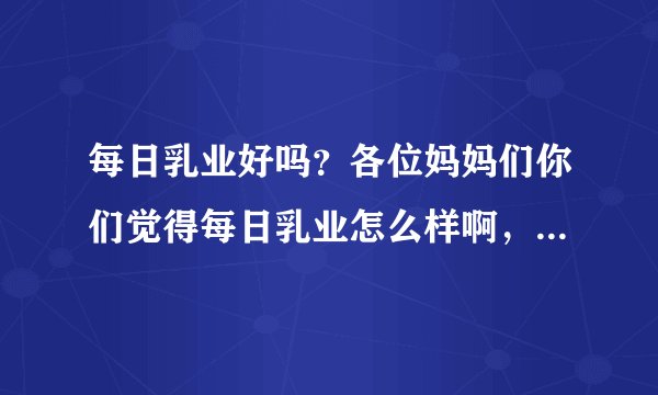 每日乳业好吗？各位妈妈们你们觉得每日乳业怎么样啊，我想听一...