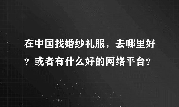 在中国找婚纱礼服，去哪里好？或者有什么好的网络平台？