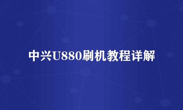 中兴U880刷机教程详解