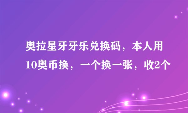 奥拉星牙牙乐兑换码，本人用10奥币换，一个换一张，收2个