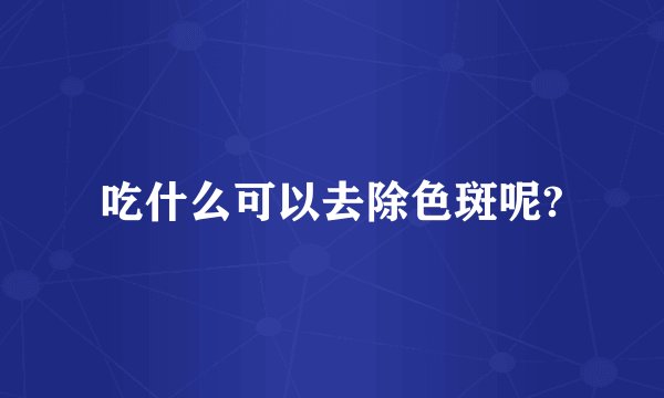 吃什么可以去除色斑呢?