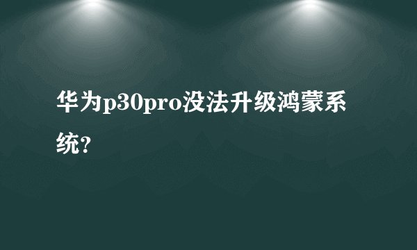 华为p30pro没法升级鸿蒙系统？