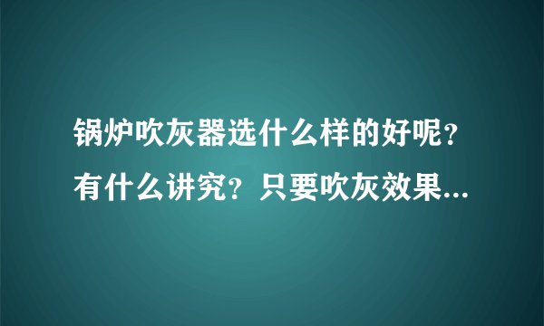 锅炉吹灰器选什么样的好呢？有什么讲究？只要吹灰效果好就可以了。