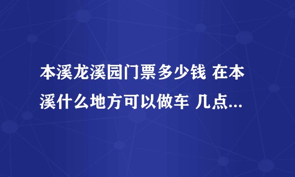 本溪龙溪园门票多少钱 在本溪什么地方可以做车 几点有车可以到龙溪园