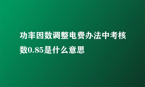 功率因数调整电费办法中考核数0.85是什么意思