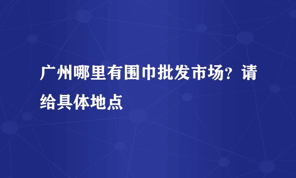 广州哪里有围巾批发市场？请给具体地点
