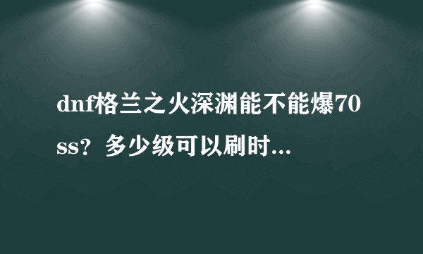 dnf格兰之火深渊能不能爆70ss？多少级可以刷时空之门的深渊？