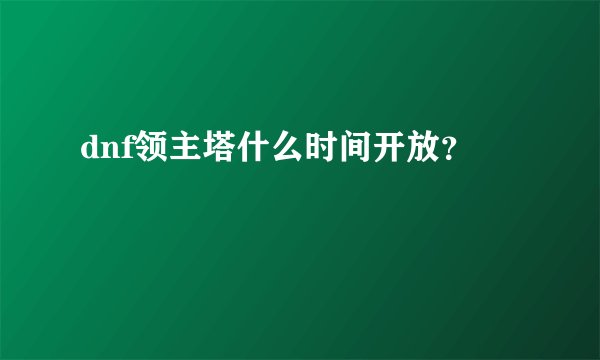 dnf领主塔什么时间开放？