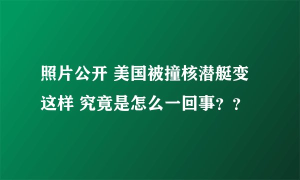 照片公开 美国被撞核潜艇变这样 究竟是怎么一回事？？