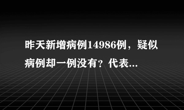 昨天新增病例14986例，疑似病例却一例没有？代表什么意思？