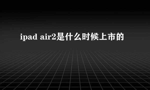 ipad air2是什么时候上市的
