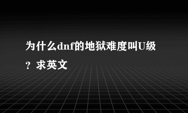 为什么dnf的地狱难度叫U级？求英文