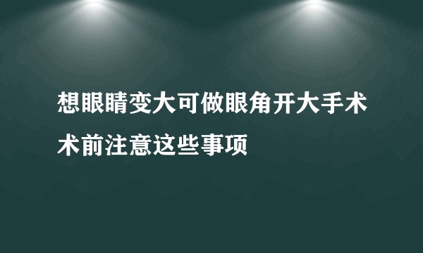 想眼睛变大可做眼角开大手术术前注意这些事项