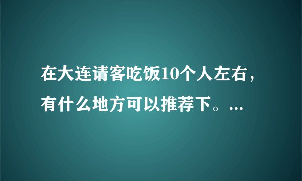 在大连请客吃饭10个人左右，有什么地方可以推荐下。价位500左右