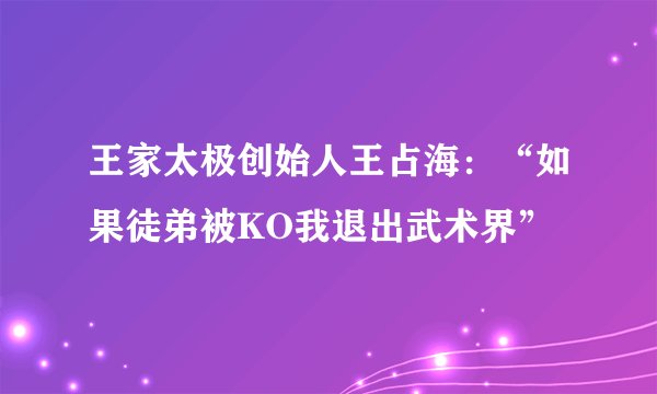 王家太极创始人王占海：“如果徒弟被KO我退出武术界”