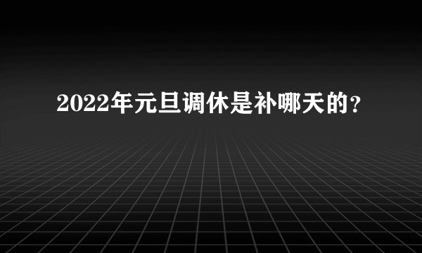 2022年元旦调休是补哪天的？