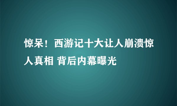 惊呆！西游记十大让人崩溃惊人真相 背后内幕曝光