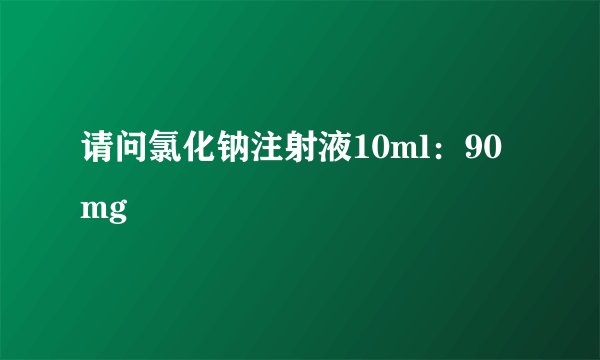 请问氯化钠注射液10ml：90mg