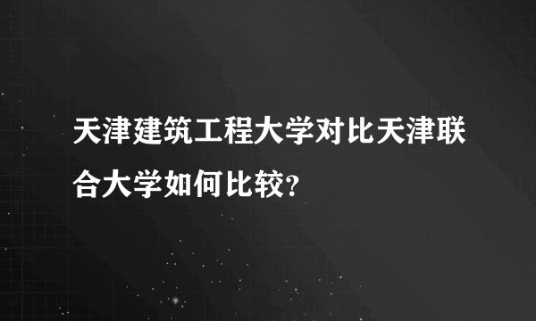 天津建筑工程大学对比天津联合大学如何比较？