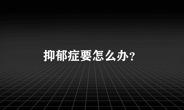 抑郁症要怎么办？