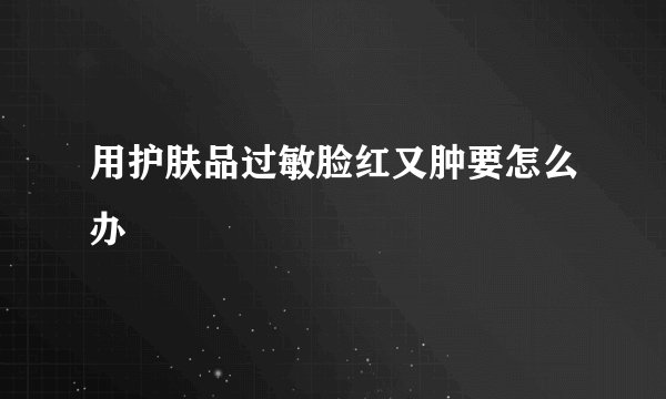 用护肤品过敏脸红又肿要怎么办