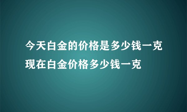 今天白金的价格是多少钱一克现在白金价格多少钱一克