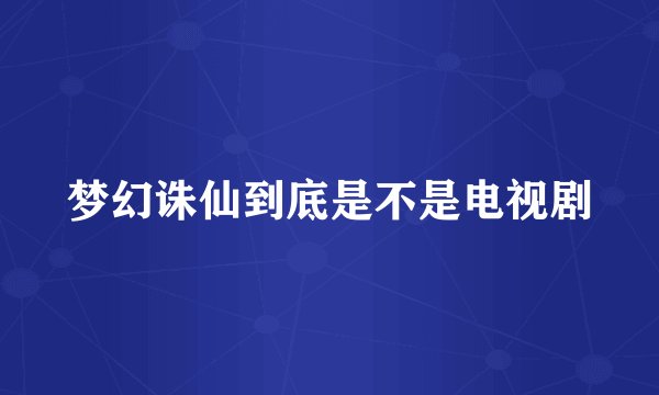 梦幻诛仙到底是不是电视剧
